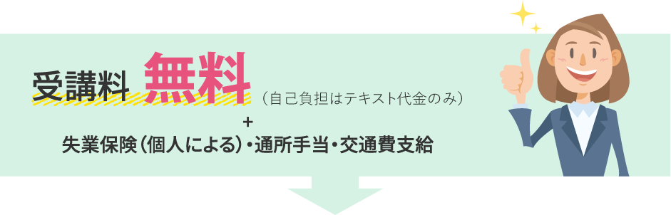 受講料無料（自己負担はテキスト代金のみ）+失業保険（個人による）・通所手当・交通費支給